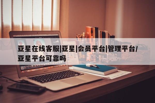 亚星app下载 亚星手机版亚星在线客服|亚星|会员平台|管理平台/亚星平台可靠吗