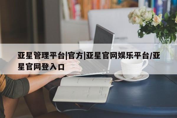 亚星app下载 亚星手机版亚星管理平台|官方|亚星官网娱乐平台/亚星官网登入口