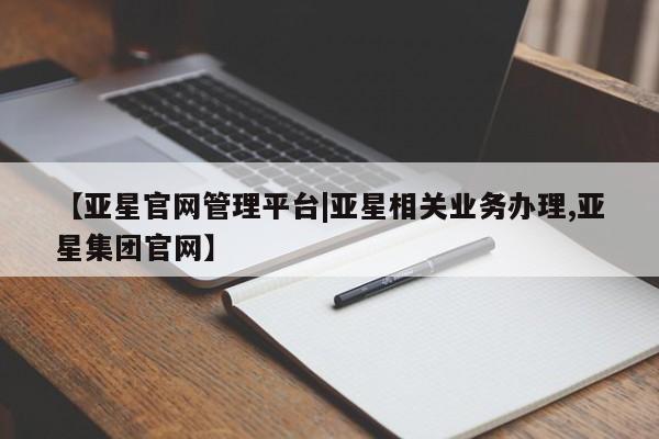 亚星app下载 亚星手机版【亚星官网管理平台|亚星相关业务办理,亚星集团官网】