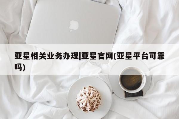 亚星app下载 亚星手机版亚星相关业务办理|亚星官网(亚星平台可靠吗)