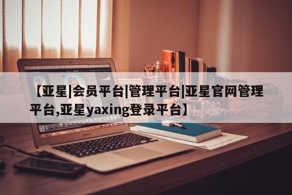 亚星app下载 亚星手机版【亚星|会员平台|管理平台|亚星官网管理平台,亚星yaxing登录平台】
