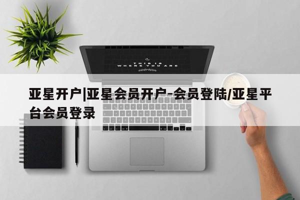 亚星app下载 亚星手机版亚星开户|亚星会员开户-会员登陆/亚星平台会员登录