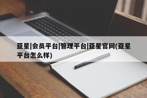 亚星app下载 亚星手机版亚星|会员平台|管理平台|亚星官网(亚星平台怎么样)