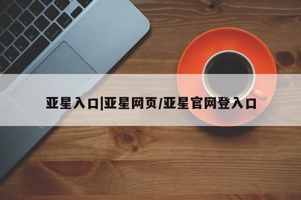 亚星app下载 亚星手机版亚星入口|亚星网页/亚星官网登入口