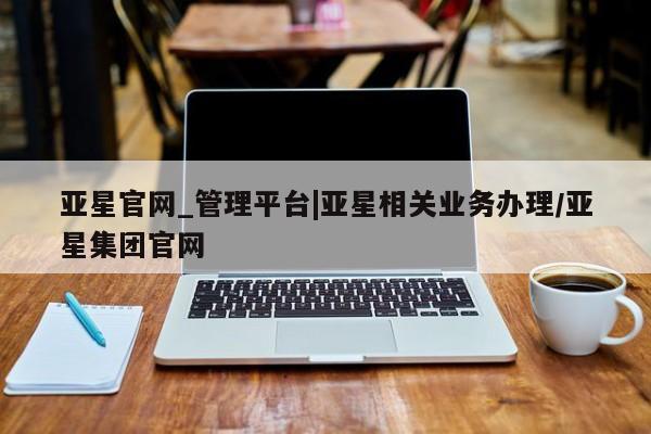 亚星app下载 亚星手机版亚星官网_管理平台|亚星相关业务办理/亚星集团官网