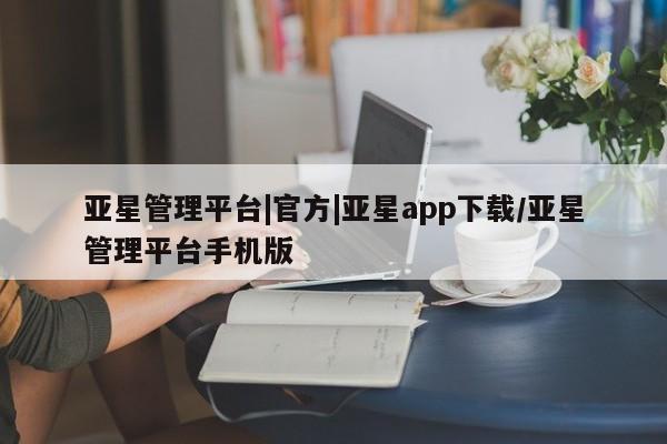 亚星app下载 亚星手机版亚星管理平台|官方|亚星app下载/亚星管理平台手机版