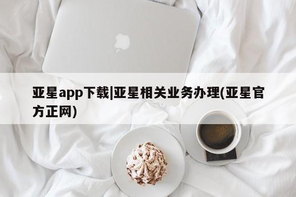亚星app下载 亚星手机版亚星app下载|亚星相关业务办理(亚星官方正网)