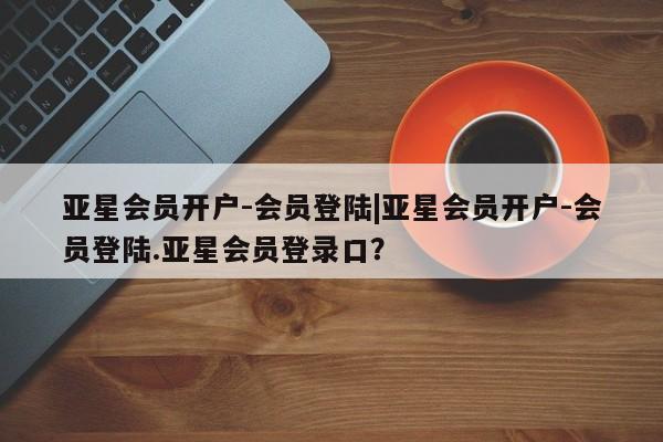 亚星app下载 亚星手机版亚星会员开户-会员登陆|亚星会员开户-会员登陆.亚星会员登录口？