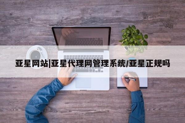 亚星app下载 亚星手机版亚星网站|亚星代理网管理系统/亚星正规吗