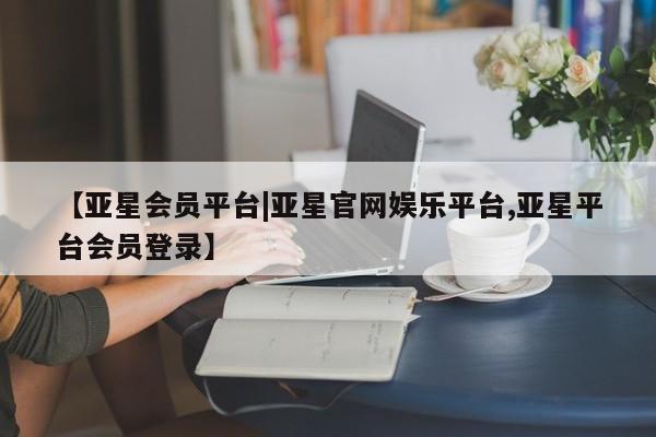 亚星app下载 亚星手机版【亚星会员平台|亚星官网娱乐平台,亚星平台会员登录】