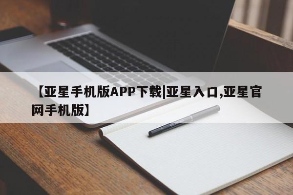 亚星app下载 亚星手机版【亚星手机版APP下载|亚星入口,亚星官网手机版】