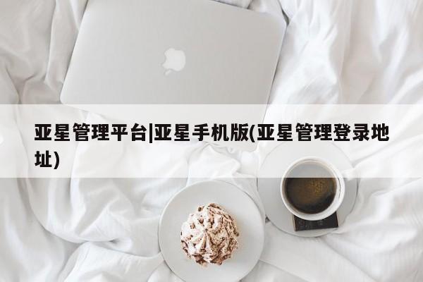 亚星app下载 亚星手机版亚星管理平台|亚星手机版(亚星管理登录地址)