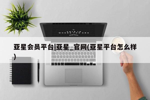 亚星app下载 亚星手机版亚星会员平台|亚星_官网(亚星平台怎么样)