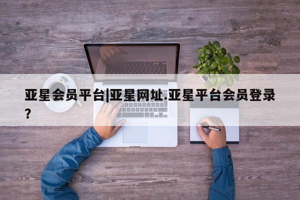 亚星app下载 亚星手机版亚星会员平台|亚星网址.亚星平台会员登录？