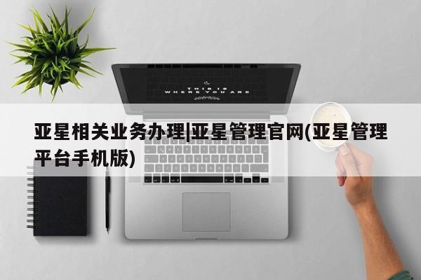亚星app下载 亚星手机版亚星相关业务办理|亚星管理官网(亚星管理平台手机版)