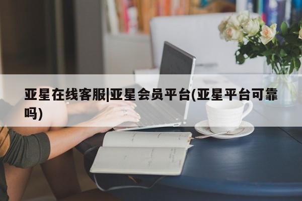 亚星app下载 亚星手机版亚星在线客服|亚星会员平台(亚星平台可靠吗)