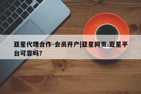 亚星app下载 亚星手机版亚星代理合作-会员开户|亚星网页.亚星平台可靠吗？