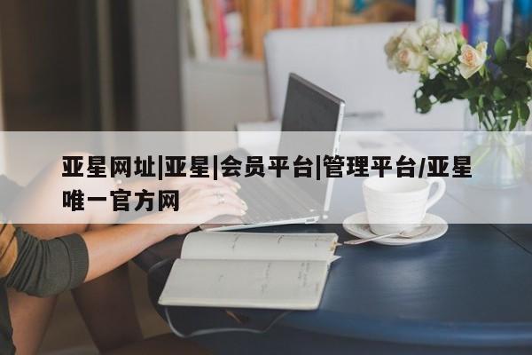 亚星app下载 亚星手机版亚星网址|亚星|会员平台|管理平台/亚星唯一官方网