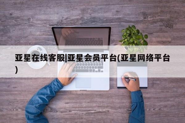 亚星app下载 亚星手机版亚星在线客服|亚星会员平台(亚星网络平台)