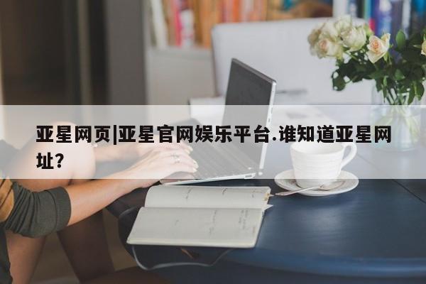 亚星app下载 亚星手机版亚星网页|亚星官网娱乐平台.谁知道亚星网址？