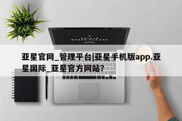 亚星app下载 亚星手机版亚星官网_管理平台|亚星手机版app.亚星国际_亚星官方网站？