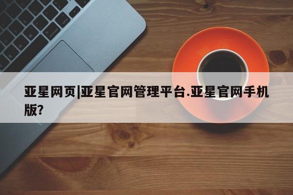 亚星app下载 亚星手机版亚星网页|亚星官网管理平台.亚星官网手机版？