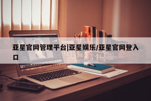 亚星app下载 亚星手机版亚星官网管理平台|亚星娱乐/亚星官网登入口