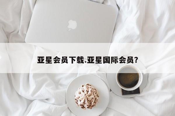 亚星app下载 亚星手机版亚星会员下载.亚星国际会员？