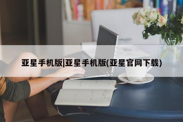 亚星app下载 亚星手机版亚星手机版|亚星手机版(亚星官网下载)