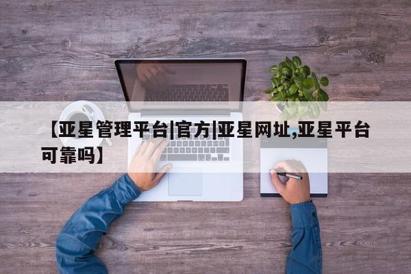 亚星app下载 亚星手机版【亚星管理平台|官方|亚星网址,亚星平台可靠吗】