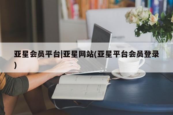 亚星app下载 亚星手机版亚星会员平台|亚星网站(亚星平台会员登录)