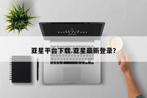 亚星app下载 亚星手机版亚星平台下载.亚星最新登录？