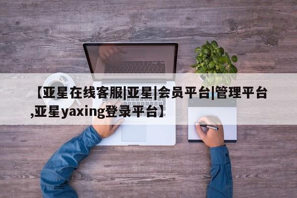 亚星app下载 亚星手机版【亚星在线客服|亚星|会员平台|管理平台,亚星yaxing登录平台】