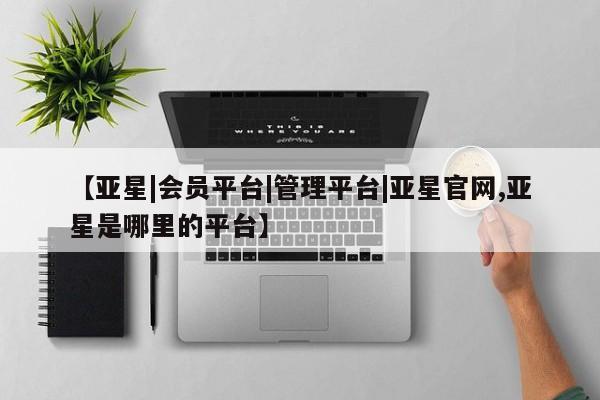 亚星app下载 亚星手机版【亚星|会员平台|管理平台|亚星官网,亚星是哪里的平台】