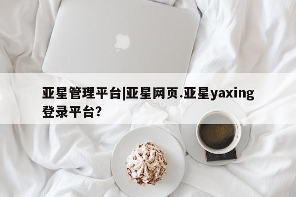 亚星app下载 亚星手机版亚星管理平台|亚星网页.亚星yaxing登录平台？