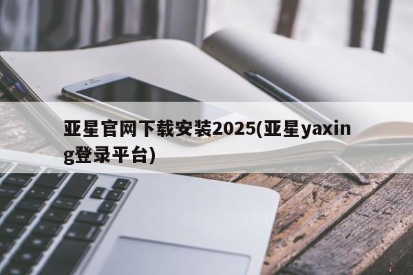 亚星app下载 亚星手机版亚星官网下载安装2025(亚星yaxing登录平台)