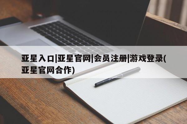 亚星app下载 亚星手机版亚星入口|亚星官网|会员注册|游戏登录(亚星官网合作)