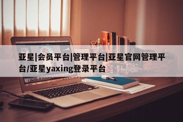 亚星app下载 亚星手机版亚星|会员平台|管理平台|亚星官网管理平台/亚星yaxing登录平台
