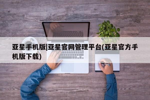 亚星app下载 亚星手机版亚星手机版|亚星官网管理平台(亚星官方手机版下载)