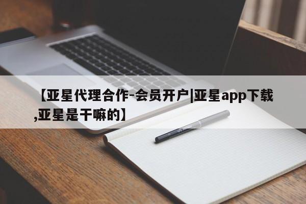 亚星app下载 亚星手机版【亚星代理合作-会员开户|亚星app下载,亚星是干嘛的】