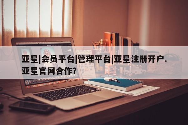 亚星app下载 亚星手机版亚星|会员平台|管理平台|亚星注册开户.亚星官网合作？