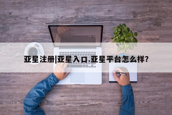 亚星app下载 亚星手机版亚星注册|亚星入口.亚星平台怎么样？