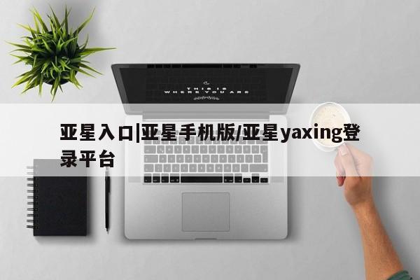 亚星app下载 亚星手机版亚星入口|亚星手机版/亚星yaxing登录平台